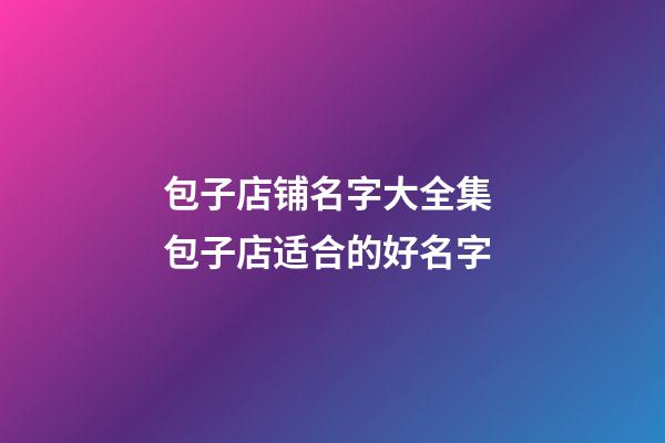 包子店铺名字大全集 包子店适合的好名字-第1张-店铺起名-玄机派